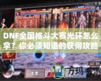 DNF全國格斗大賽光環(huán)怎么拿？你必須知道的獲得攻略！
