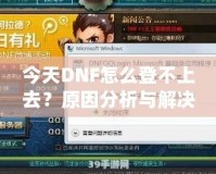 今天DNF怎么登不上去？原因分析與解決方法大全！