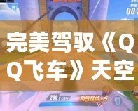 完美駕馭《QQ飛車》天空之城跑法，超越極速極限，成為賽道之王！