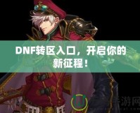 DNF轉(zhuǎn)區(qū)入口，開啟你的新征程！