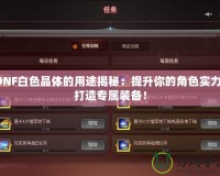 DNF白色晶體的用途揭秘：提升你的角色實力，打造專屬裝備！