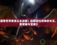 《魔獸世界黑龍公主攻略：征服這位恐怖的女王，贏取榮耀與寶藏》