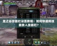 龍之谷技能欄設(shè)置教程：如何快速將技能放入技能欄？