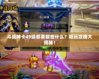 斗戰(zhàn)神卡49級都要做些什么？暢玩攻略大揭秘！