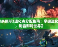 《虐殺原形2進(jìn)化點分配指南：掌握進(jìn)化之力，制霸游戲世界》