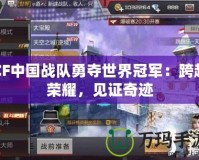 CF中國(guó)戰(zhàn)隊(duì)勇奪世界冠軍：跨越榮耀，見證奇跡