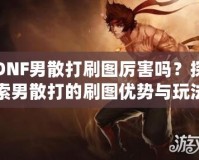 DNF男散打刷圖厲害嗎？探索男散打的刷圖優(yōu)勢與玩法