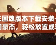 放置三國魂版本下載安裝——暢享三國豪杰，輕松放置成就帝王霸業(yè)！