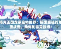 洛克王國龍系寵物推薦：探索最強的龍族戰(zhàn)寵，助你制霸競技場！