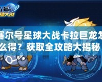 賽爾號(hào)星球大戰(zhàn)卡拉巨龍?jiān)趺吹茫揩@取全攻略大揭秘！