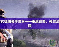 《帝國時代征服者手游》——重返經(jīng)典，開啟全新帝國征程