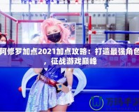 阿修羅加點(diǎn)2021加點(diǎn)攻略：打造最強(qiáng)角色，征戰(zhàn)游戲巔峰