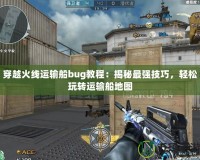 穿越火線運輸船bug教程：揭秘最強技巧，輕松玩轉(zhuǎn)運輸船地圖