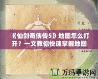 《仙劍奇?zhèn)b傳5》地圖怎么打開？一文教你快速掌握地圖功能！