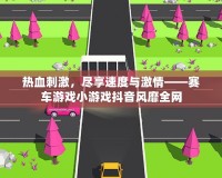 熱血刺激，盡享速度與激情——賽車游戲小游戲抖音風靡全網(wǎng)