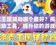洛克王國輔助哪個最好？揭秘最強輔助工具，提升你的游戲體驗！