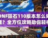 DNF隕石110版本怎么處理？全方位攻略助你輕松應(yīng)對新版本挑戰(zhàn)！