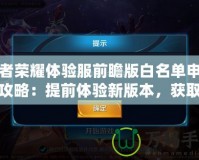 王者榮耀體驗服前瞻版白名單申請全攻略：提前體驗新版本，獲取獨家資格！