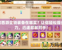 夢幻西游坐騎裝備在哪買？讓你輕松提升戰(zhàn)力，迅速超越對手！
