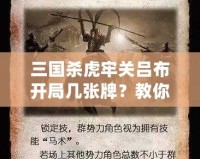 三國殺虎牢關(guān)呂布開局幾張牌？教你如何打出最強(qiáng)陣容！