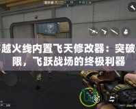 穿越火線內(nèi)置飛天修改器：突破極限，飛躍戰(zhàn)場的終極利器