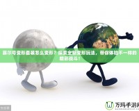 賽爾號變形套裝怎么變形？探索全新變形玩法，帶你體驗不一樣的精彩戰(zhàn)斗！
