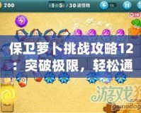 保衛(wèi)蘿卜挑戰(zhàn)攻略12：突破極限，輕松通關的秘密武器