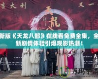 新版《天龍八部》在線看免費全集，全新劇情體驗引爆觀影熱潮！