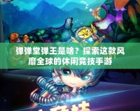 彈彈堂彈王是啥？探索這款風(fēng)靡全球的休閑競(jìng)技手游