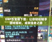 DNF百寶箱下載：讓你輕松暢享游戲福利，成就強(qiáng)者之路
