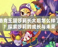 洛克王國莎莉長大后怎么樣了？探索莎莉的成長與未來