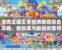 洛克王國王者獨角獸培養(yǎng)全攻略，助你成為最強馴獸師！