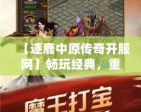 【逐鹿中原傳奇開服網(wǎng)】暢玩經(jīng)典，重燃熱血傳奇夢想！
