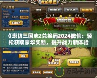 《塔防三國志2兌換碼2024微信：輕松獲取豪華獎勵，提升戰(zhàn)力新體驗》