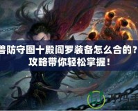 魔獸防守圖十殿閻羅裝備怎么合的？全攻略帶你輕松掌握！