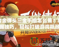 合金彈頭三金手指怎么用？掌握技巧，輕松打破游戲瓶頸！