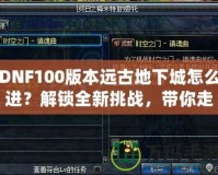 DNF100版本遠(yuǎn)古地下城怎么進(jìn)？解鎖全新挑戰(zhàn)，帶你走向無(wú)盡榮耀！