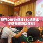 每日新開DNF公益服110級版本，輕松享受暢爽游戲體驗！