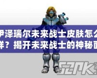 伊澤瑞爾未來戰(zhàn)士皮膚怎么樣？揭開未來戰(zhàn)士的神秘面紗