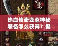 熱血傳奇變態(tài)神秘裝備怎么獲得？揭秘最強裝備獲取之路！