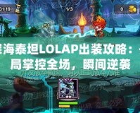 深海泰坦LOLAP出裝攻略：開局掌控全場(chǎng)，瞬間逆襲
