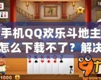 手機(jī)QQ歡樂(lè)斗地主怎么下載不了？解決方案全解析