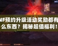 DNF預(yù)約升級活動獎勵都有什么東西？揭秘超值福利！
