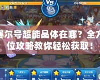 賽爾號超能晶體在哪？全方位攻略教你輕松獲??！