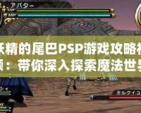 妖精的尾巴PSP游戲攻略視頻：帶你深入探索魔法世界的極致體驗