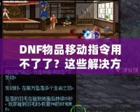 DNF物品移動(dòng)指令用不了了？這些解決方法讓你輕松應(yīng)對(duì)！