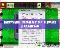 植物大戰(zhàn)僵尸修改器怎么搞？讓你輕松開啟無限樂趣