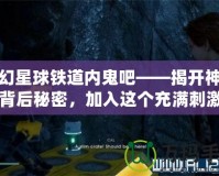 夢幻星球鐵道內(nèi)鬼吧——揭開神秘的背后秘密，加入這個充滿刺激與挑戰(zhàn)的冒險世界