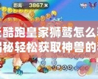 天天酷跑皇家獅鷲怎么獲得？揭秘輕松獲取神獸的秘訣