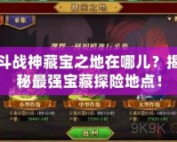 斗戰(zhàn)神藏寶之地在哪兒？揭秘最強(qiáng)寶藏探險地點(diǎn)！